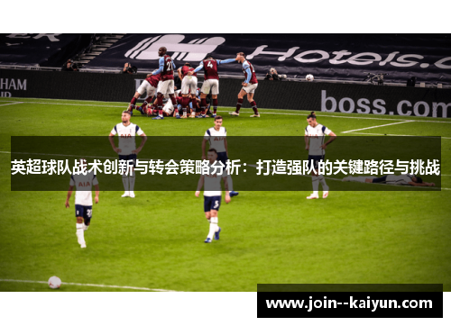 英超球队战术创新与转会策略分析：打造强队的关键路径与挑战