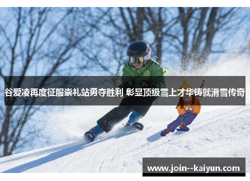 谷爱凌再度征服崇礼站勇夺胜利 彰显顶级雪上才华铸就滑雪传奇