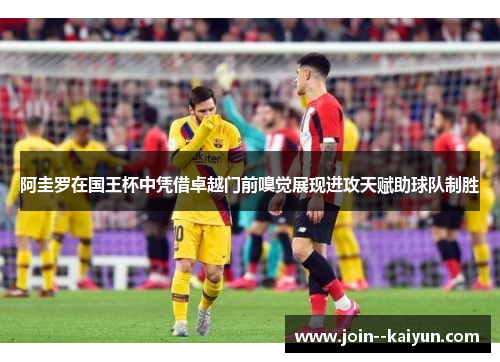阿圭罗在国王杯中凭借卓越门前嗅觉展现进攻天赋助球队制胜 阿圭罗在国王杯中凭借卓越门前嗅觉展现进攻天赋助球队制胜
