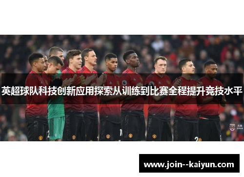 英超球队科技创新应用探索从训练到比赛全程提升竞技水平 英超球队科技创新应用探索从训练到比赛全程提升竞技水平