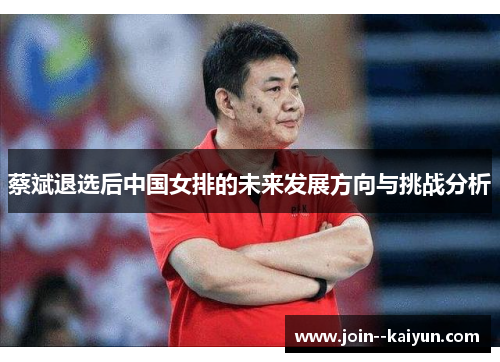 蔡斌退选后中国女排的未来发展方向与挑战分析 蔡斌退选后中国女排的未来发展方向与挑战分析