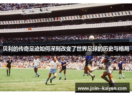 贝利的传奇足迹如何深刻改变了世界足球的历史与格局