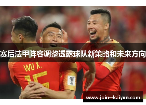 赛后法甲阵容调整透露球队新策略和未来方向