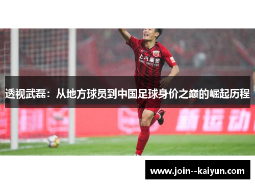 透视武磊：从地方球员到中国足球身价之巅的崛起历程