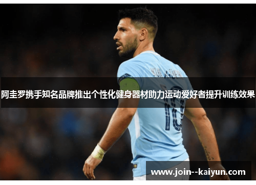 阿圭罗携手知名品牌推出个性化健身器材助力运动爱好者提升训练效果