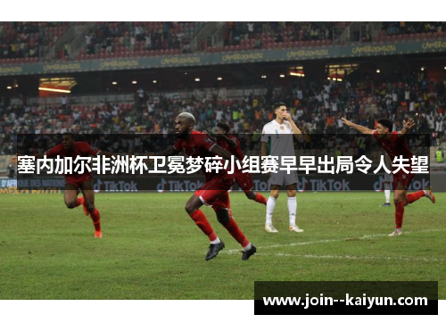 塞内加尔非洲杯卫冕梦碎小组赛早早出局令人失望