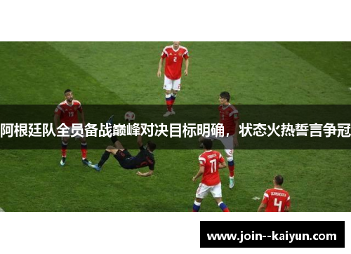 阿根廷队全员备战巅峰对决目标明确，状态火热誓言争冠