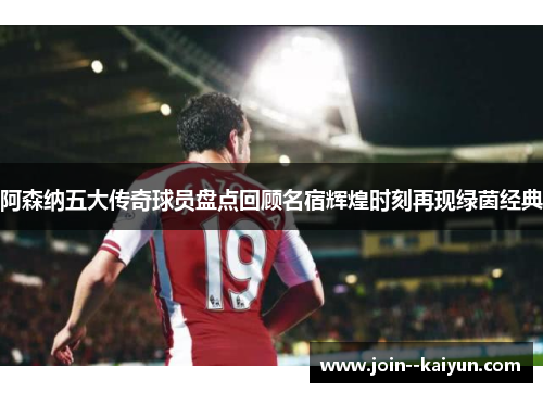 阿森纳五大传奇球员盘点回顾名宿辉煌时刻再现绿茵经典